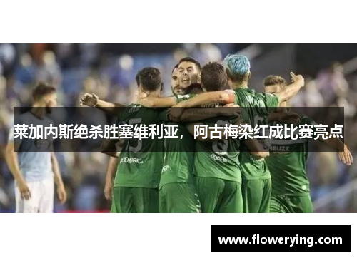莱加内斯绝杀胜塞维利亚，阿古梅染红成比赛亮点