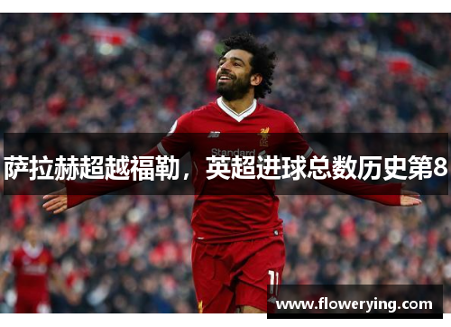 萨拉赫超越福勒，英超进球总数历史第8