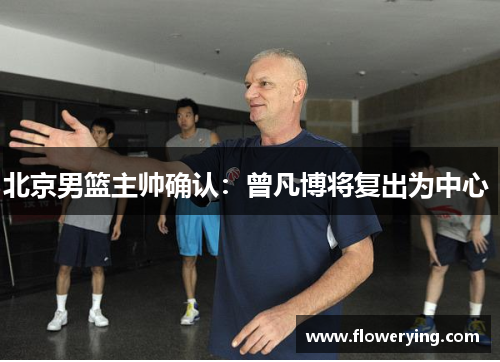 北京男篮主帅确认：曾凡博将复出为中心 