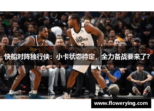 快船对阵独行侠：小卡状态待定，全力备战要来了？