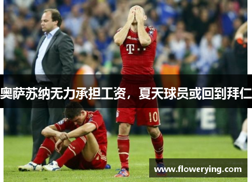 奥萨苏纳无力承担工资，夏天球员或回到拜仁